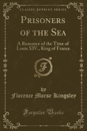 Prisoners of the Sea: A Romance of the Time of Louis XIV., King of France (Classic Reprint)