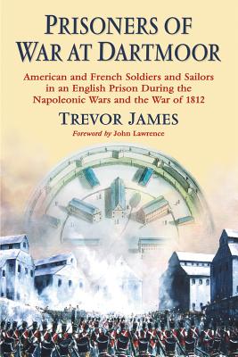 Prisoners of War at Dartmoor: American and French Soldiers and Sailors in an English Prison During the Napoleonic Wars and the War of 1812 - James, Trevor