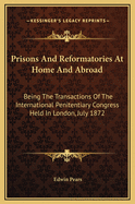 Prisons and Reformatories at Home and Abroad: Being the Transactions of the International Penitentiary Congress Held in London, July 3-13, 1872, Including Official Documents, Discussions, and Papers Presented to the Congress