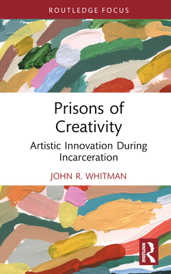 Prisons of Creativity: Artistic Innovation During Incarceration - Whitman, John R.