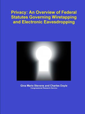 Privacy: An Overview of Federal Statutes Governing Wiretapping and Electronic Eavesdropping - Stevens, Gina Marie, and Doyle, Charles