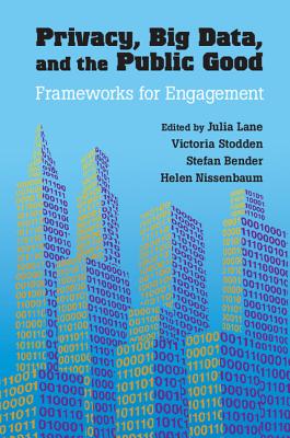 Privacy, Big Data, and the Public Good: Frameworks for Engagement - Lane, Julia (Editor), and Stodden, Victoria (Editor), and Bender, Stefan (Editor)