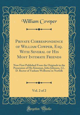 Private Correspondence of William Cowper, Esq. with Several of His Most Intimate Friends, Vol. 2 of 2: Now First Published from the Originals in the Possession of His Kinsman, John Johnson, LL. D. Rector of Yaxham Welborne in Norfolk (Classic Reprint) - Cowper, William