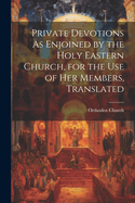 Private Devotions As Enjoined by the Holy Eastern Church, for the Use of Her Members, Translated