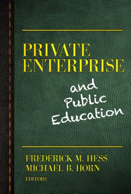 Private Enterprise and Public Education - Hess, Frederick M (Editor), and Horn, Michael B (Editor)