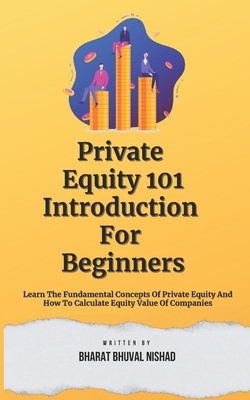 Private Equity 101: Introduction For Beginners: Learn The Fundamental Concepts Of Private Equity And How To Calculate Equity Value Of Companies - Nishad, Bharat Bhuval