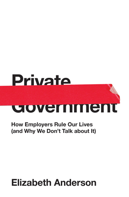 Private Government: How Employers Rule Our Lives (and Why We Don't Talk about It) - Anderson, Elizabeth