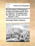 Private History of Peregrinus Proteus the Philosopher. By C. M. Wieland. Translated From the German. In two Volumes. ... of 2; Volume 1