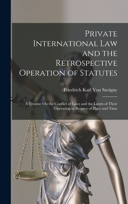 Private International Law and the Retrospective Operation of Statutes: A Treatise On the Conflict of Laws and the Limits of Their Operation in Respect of Place and Time - Von Savigny, Friedrich Karl