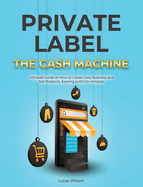 Private Label The Cash Machine: Ultimate Guide on How to Create Own Business and Sell Products, Earning profit On Amazon