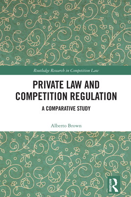 Private Law and Competition Regulation: A Comparative Study - Brown, Alberto