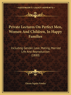 Private Lectures On Perfect Men, Women And Children, In Happy Families: Including Gender, Love, Mating, Married Life And Reproduction (1880)