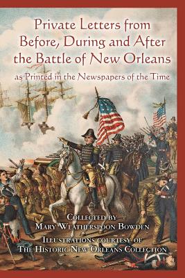 Private Letters from Before, During and After the Battle of New Orleans, as Printed in the Newspapers of the Time - Bowden, Mary Weatherspoon