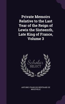 Private Memoirs Relative to the Last Year of the Reign of Lewis the Sixteenth, Late King of France, Volume 3 - de Moleville, Antoine-Franois Bertrand