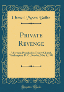 Private Revenge: A Sermon Preached in Trinity Church, Washington, D. C., Sunday, May 8, 1859 (Classic Reprint)