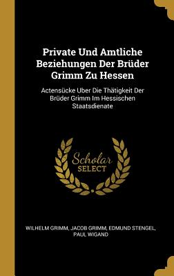 Private Und Amtliche Beziehungen Der Brder Grimm Zu Hessen: Actenscke Uber Die Thtigkeit Der Brder Grimm Im Hessischen Staatsdienate - Grimm, Wilhelm, and Grimm, Jacob, and Stengel, Edmund