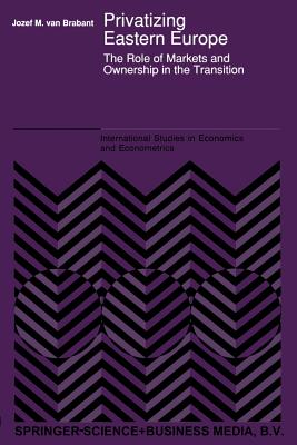 Privatizing Eastern Europe: The Role of Markets and Ownership in the Transition - Van Brabant, J M