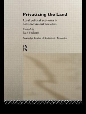 Privatizing the Land: Rural Political Economy in Post-Communist and Socialist Societies - Szelenyi, Ivan (Editor)