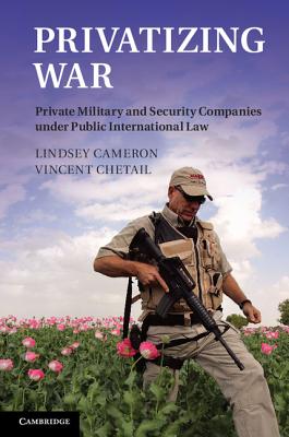 Privatizing War: Private Military and Security Companies under Public International Law - Cameron, Lindsey, and Chetail, Vincent