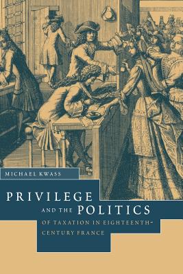 Privilege and the Politics of Taxation in Eighteenth-Century France: Liberte, Egalite, Fiscalite - Kwass, Michael, Professor, and Michael, Kwass