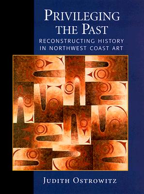 Privileging the Past: Reconstructing History in Northwest Coast Art - Ostrowitz, Judith, and Graburn, Nelson H (Foreword by)