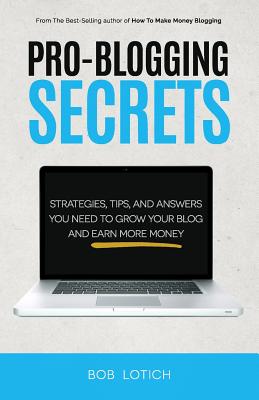 Pro-Blogging Secrets: Strategies, Tips, and Answers You Need to Grow Your Blog and Earn More Money - Lotich, Bob