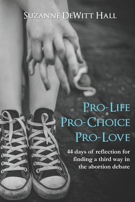 Pro-Life, Pro-Choice, Pro-Love: 44 days of reflection for finding a third way in the abortion debate - DeWitt Hall, Suzanne