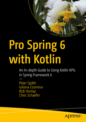 Pro Spring 6 with Kotlin: An In-depth Guide to Using Kotlin APIs in Spring Framework 6 - Spth, Peter, and Cosmina, Iuliana, and Harrop, Rob