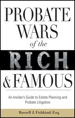 Probate Wars of the Rich and Famous: An Insider's Guide to Estate Planning and Probate Litigation - Fishkind, Russell J.