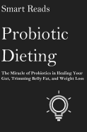 Probiotic Dieting: The Miracle of Probiotics in Healing Your Gut, Trimming Belly Fat and Weight Loss
