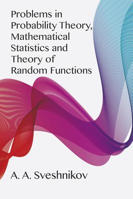 Problems in Probability Theory, Mathematical Statistics and Problems in Probability Theory, Mathematical Statistics and Theory of Random Functions Theory of Random Functions - Sveshnikov, A A