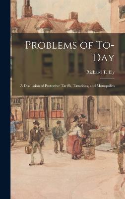 Problems of To-day; a Discussion of Protective Tariffs, Taxations, and Monopolies - Ely, Richard T (Richard Theodore) 1 (Creator)