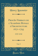 Procs-Verbaux de l'Acadmie Royale d'Architecture 1671-1793, Vol. 5: 1727-1743 (Classic Reprint)