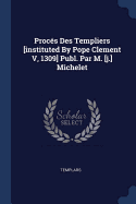 Proc?s Des Templiers [instituted by Pope Clement V, 1309] Publ. Par M. [j.] Michelet