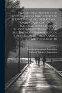 Proceedings, Abstracts of Lectures and a Brief Report of the Discussions of the National Teachers' Association, the National Association of School Superintendents, and the American Normal School Association, at Their Annual Meetings, Held in