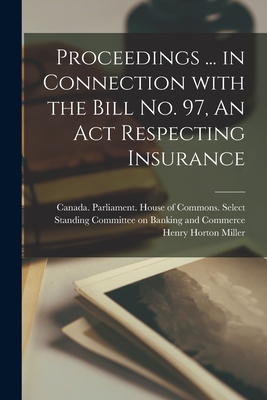 Proceedings ... in Connection With the Bill No. 97, An Act Respecting Insurance - Canada Parliament House of Commons (Creator), and Miller, Henry Horton 1861-