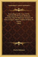 Proceedings In The Cases Of The Impeachment Of Charles Robinson, Governor; John W. Robinson, Secretary Of State; George S. Hillyer, Auditor Of State, Of Kansas (1862)
