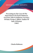 Proceedings in the Cases of the Impeachment of Charles Robinson, Governor; John W. Robinson, Secretary of State; George S. Hillyer, Auditor of State, of Kansas (1862)