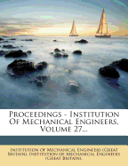 Proceedings - Institution of Mechanical Engineers, Volume 27...