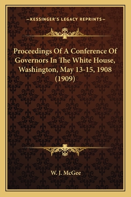 Proceedings of a Conference of Governors in the White House, Washington, May 13-15, 1908 (1909) - McGee, W J