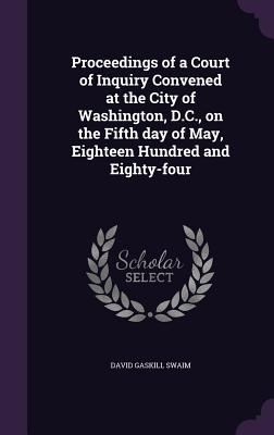 Proceedings of a Court of Inquiry Convened at the City of Washington, D.C., on the Fifth day of May, Eighteen Hundred and Eighty-four - Swaim, David Gaskill
