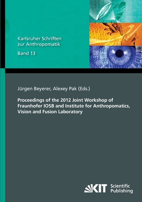 Proceedings of the 2012 Joint Workshop of Fraunhofer IOSB and Institute for Anthropomatics, Vision and Fusion Laboratory - Beyerer, Jrgen (Editor), and Pak, Alexey (Editor)