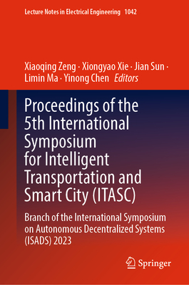 Proceedings of the 5th International Symposium for Intelligent Transportation and Smart City (ITASC): Branch of the International Symposium on Autonomous Decentralized Systems (ISADS) 2023 - Zeng, Xiaoqing (Editor), and Xie, Xiongyao (Editor), and Sun, Jian (Editor)