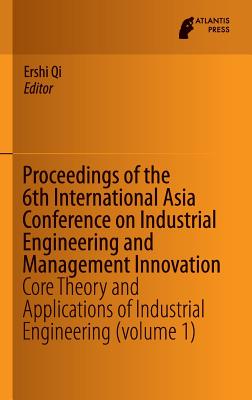 Proceedings of the 6th International Asia Conference on Industrial Engineering and Management Innovation: Core Theory and Applications of Industrial Engineering (Volume 1) - Qi, Ershi (Editor)