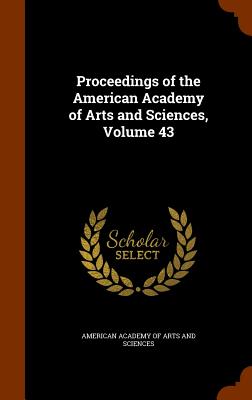 Proceedings of the American Academy of Arts and Sciences, Volume 43 - American Academy of Arts and Sciences (Creator)