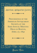 Proceedings of the American Antiquarian Society, at the Semi-Annual Meeting Held in Boston, April 27, 1892 (Classic Reprint)