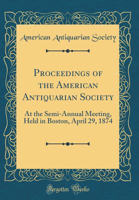 Proceedings of the American Antiquarian Society: At the Semi-Annual Meeting, Held in Boston, April 29, 1874 (Classic Reprint) - Society, American Antiquarian