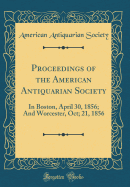 Proceedings of the American Antiquarian Society: In Boston, April 30, 1856; And Worcester, Oct; 21, 1856 (Classic Reprint)