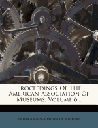 Proceedings of the American Association of Museums, Volume 6