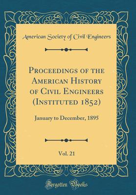 Proceedings of the American History of Civil Engineers (Instituted 1852), Vol. 21: January to December, 1895 (Classic Reprint) - Engineers, American Society of Civil